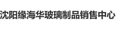 搓胸抠逼沈阳缘海华玻璃制品销售中心